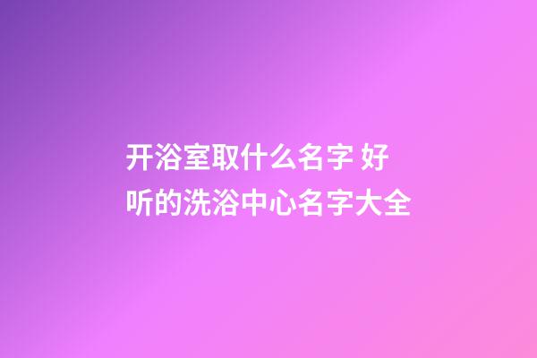 开浴室取什么名字 好听的洗浴中心名字大全-第1张-公司起名-玄机派